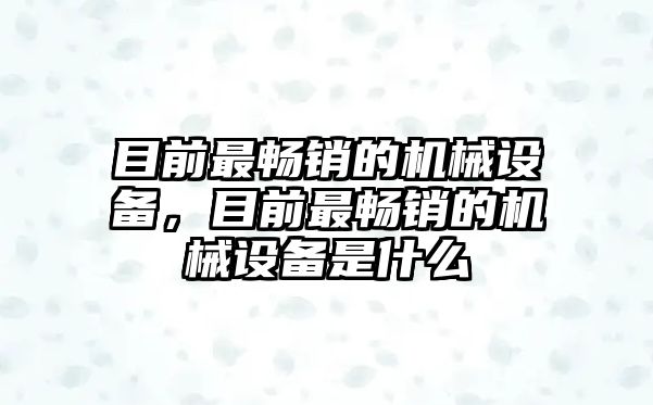 目前最暢銷的機(jī)械設(shè)備，目前最暢銷的機(jī)械設(shè)備是什么