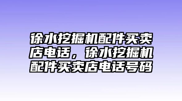 徐水挖掘機(jī)配件買賣店電話，徐水挖掘機(jī)配件買賣店電話號碼