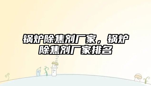 鍋爐除焦劑廠家，鍋爐除焦劑廠家排名