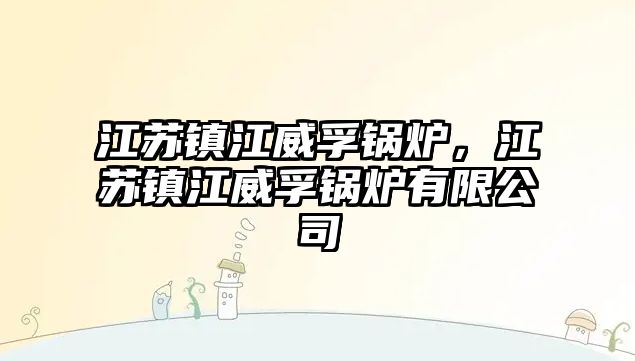 江蘇鎮(zhèn)江威孚鍋爐，江蘇鎮(zhèn)江威孚鍋爐有限公司