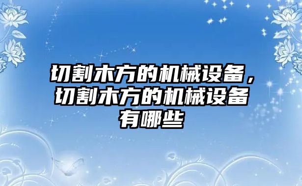 切割木方的機(jī)械設(shè)備，切割木方的機(jī)械設(shè)備有哪些