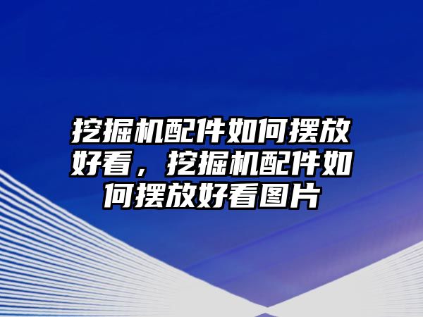 挖掘機(jī)配件如何擺放好看，挖掘機(jī)配件如何擺放好看圖片