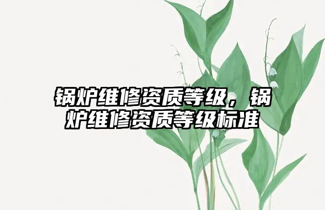 鍋爐維修資質(zhì)等級，鍋爐維修資質(zhì)等級標(biāo)準(zhǔn)