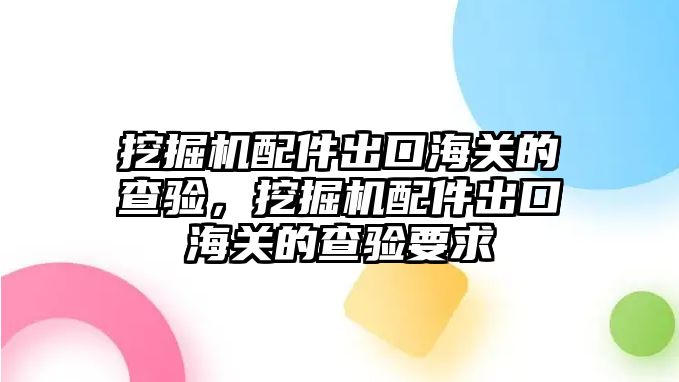 挖掘機配件出口海關(guān)的查驗，挖掘機配件出口海關(guān)的查驗要求