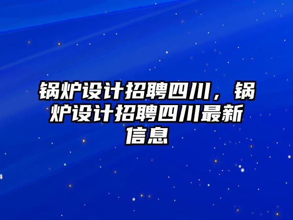 鍋爐設(shè)計(jì)招聘四川，鍋爐設(shè)計(jì)招聘四川最新信息