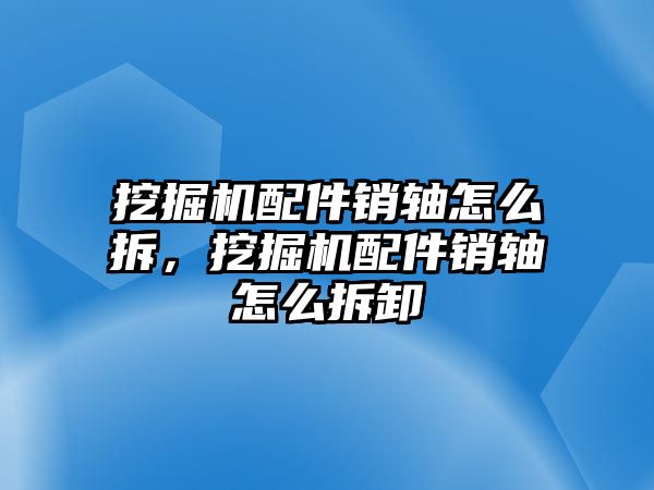 挖掘機配件銷軸怎么拆，挖掘機配件銷軸怎么拆卸