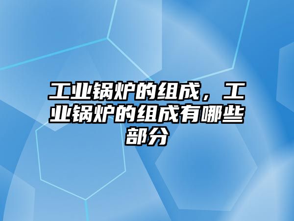 工業(yè)鍋爐的組成，工業(yè)鍋爐的組成有哪些部分