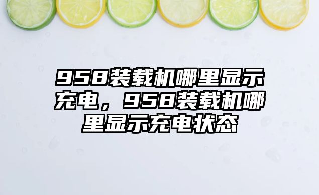 958裝載機(jī)哪里顯示充電，958裝載機(jī)哪里顯示充電狀態(tài)