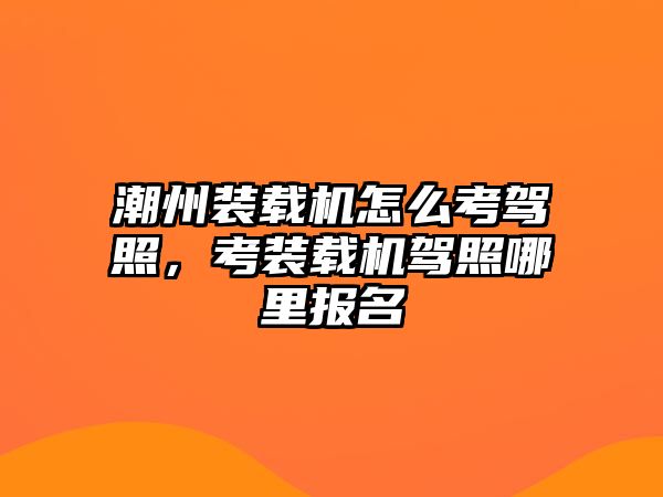 潮州裝載機(jī)怎么考駕照，考裝載機(jī)駕照哪里報(bào)名