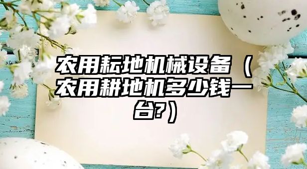 農(nóng)用耘地機械設(shè)備（農(nóng)用耕地機多少錢一臺?）