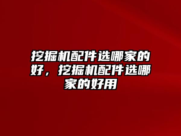 挖掘機(jī)配件選哪家的好，挖掘機(jī)配件選哪家的好用