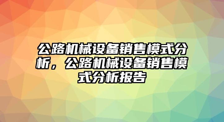 公路機(jī)械設(shè)備銷售模式分析，公路機(jī)械設(shè)備銷售模式分析報(bào)告