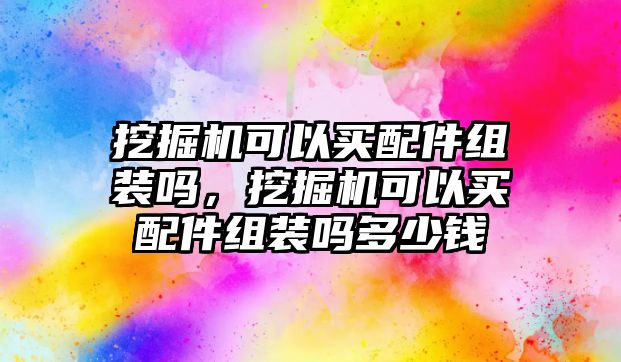 挖掘機可以買配件組裝嗎，挖掘機可以買配件組裝嗎多少錢