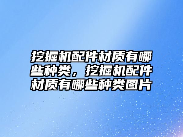 挖掘機(jī)配件材質(zhì)有哪些種類，挖掘機(jī)配件材質(zhì)有哪些種類圖片