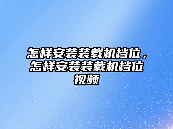 怎樣安裝裝載機(jī)檔位，怎樣安裝裝載機(jī)檔位視頻