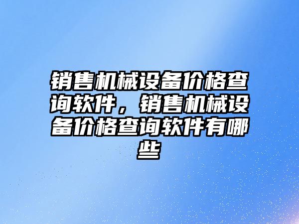 銷售機械設(shè)備價格查詢軟件，銷售機械設(shè)備價格查詢軟件有哪些