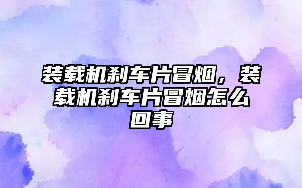 裝載機剎車片冒煙，裝載機剎車片冒煙怎么回事