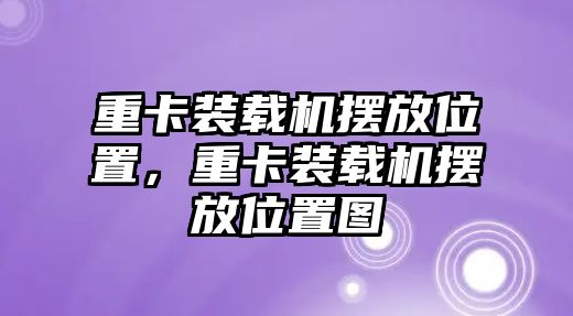 重卡裝載機擺放位置，重卡裝載機擺放位置圖