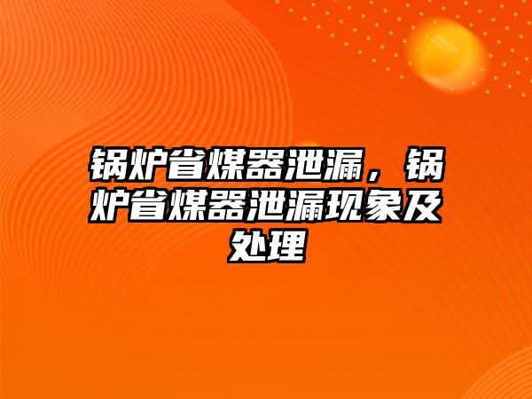 鍋爐省煤器泄漏，鍋爐省煤器泄漏現(xiàn)象及處理