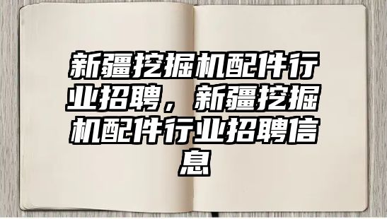 新疆挖掘機配件行業(yè)招聘，新疆挖掘機配件行業(yè)招聘信息