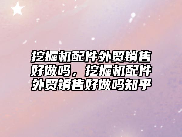 挖掘機配件外貿(mào)銷售好做嗎，挖掘機配件外貿(mào)銷售好做嗎知乎