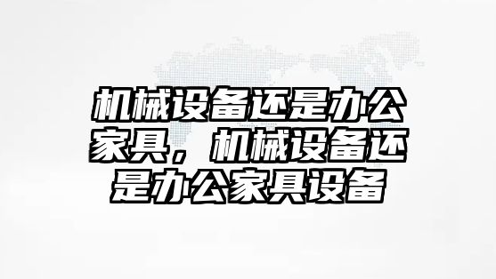 機械設備還是辦公家具，機械設備還是辦公家具設備