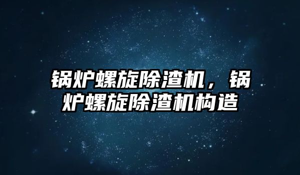 鍋爐螺旋除渣機，鍋爐螺旋除渣機構造