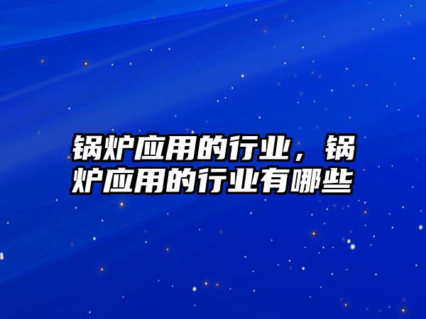 鍋爐應(yīng)用的行業(yè)，鍋爐應(yīng)用的行業(yè)有哪些