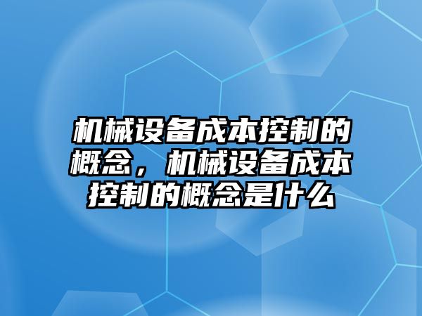 機(jī)械設(shè)備成本控制的概念，機(jī)械設(shè)備成本控制的概念是什么