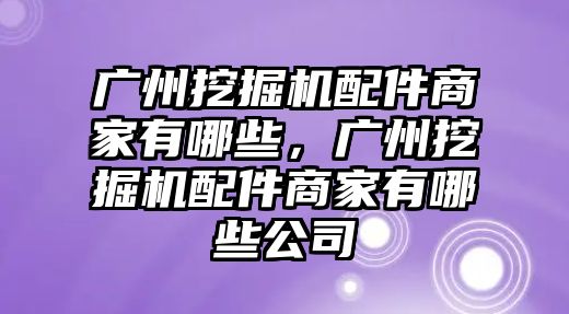 廣州挖掘機(jī)配件商家有哪些，廣州挖掘機(jī)配件商家有哪些公司