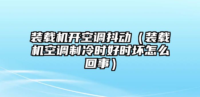 裝載機(jī)開空調(diào)抖動(dòng)（裝載機(jī)空調(diào)制冷時(shí)好時(shí)壞怎么回事）