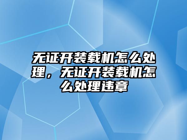 無證開裝載機(jī)怎么處理，無證開裝載機(jī)怎么處理違章