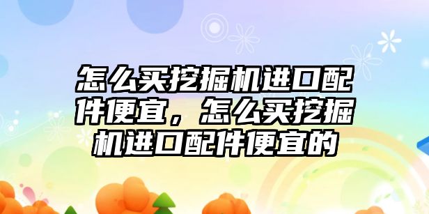 怎么買挖掘機進口配件便宜，怎么買挖掘機進口配件便宜的