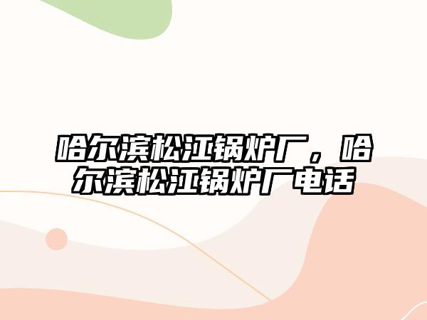 哈爾濱松江鍋爐廠，哈爾濱松江鍋爐廠電話