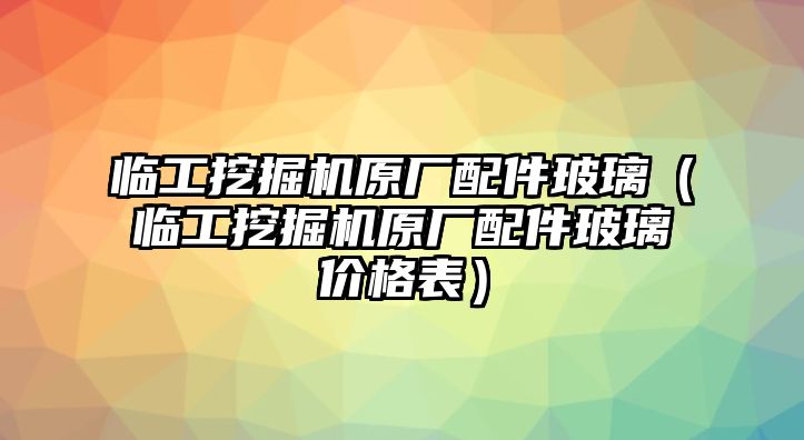 臨工挖掘機(jī)原廠配件玻璃（臨工挖掘機(jī)原廠配件玻璃價格表）