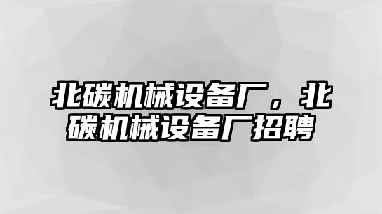 北碳機(jī)械設(shè)備廠，北碳機(jī)械設(shè)備廠招聘