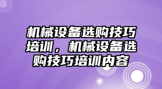 機(jī)械設(shè)備選購(gòu)技巧培訓(xùn)，機(jī)械設(shè)備選購(gòu)技巧培訓(xùn)內(nèi)容