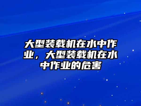 大型裝載機(jī)在水中作業(yè)，大型裝載機(jī)在水中作業(yè)的危害