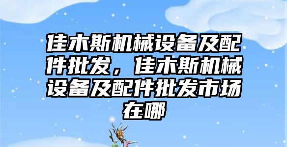 佳木斯機械設(shè)備及配件批發(fā)，佳木斯機械設(shè)備及配件批發(fā)市場在哪