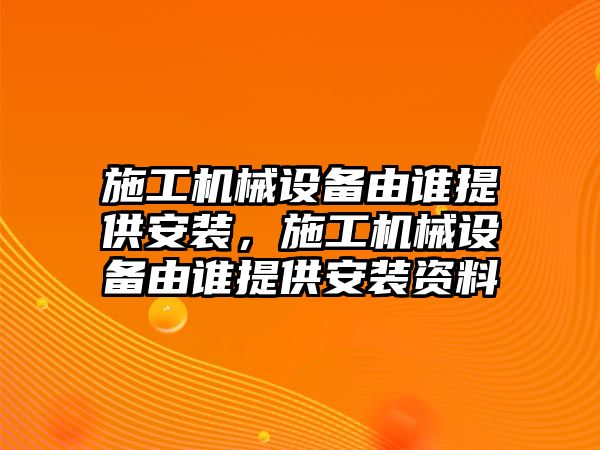 施工機(jī)械設(shè)備由誰(shuí)提供安裝，施工機(jī)械設(shè)備由誰(shuí)提供安裝資料