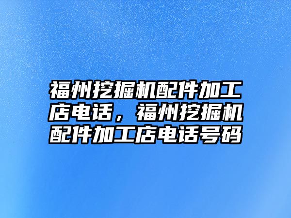 福州挖掘機配件加工店電話，福州挖掘機配件加工店電話號碼