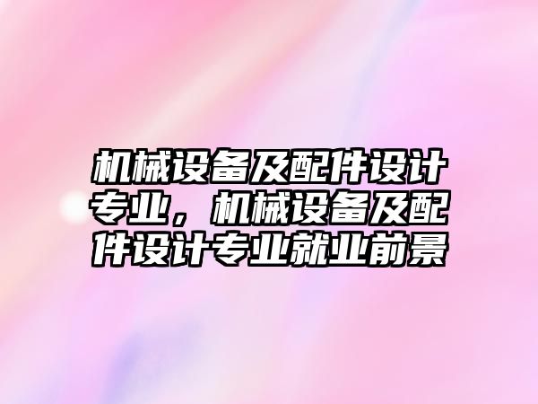 機(jī)械設(shè)備及配件設(shè)計(jì)專業(yè)，機(jī)械設(shè)備及配件設(shè)計(jì)專業(yè)就業(yè)前景