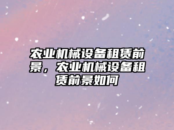 農業(yè)機械設備租賃前景，農業(yè)機械設備租賃前景如何