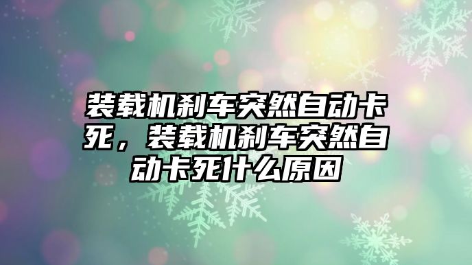 裝載機(jī)剎車突然自動(dòng)卡死，裝載機(jī)剎車突然自動(dòng)卡死什么原因