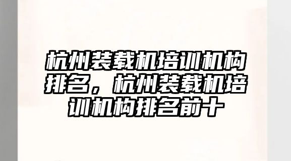 杭州裝載機培訓機構排名，杭州裝載機培訓機構排名前十