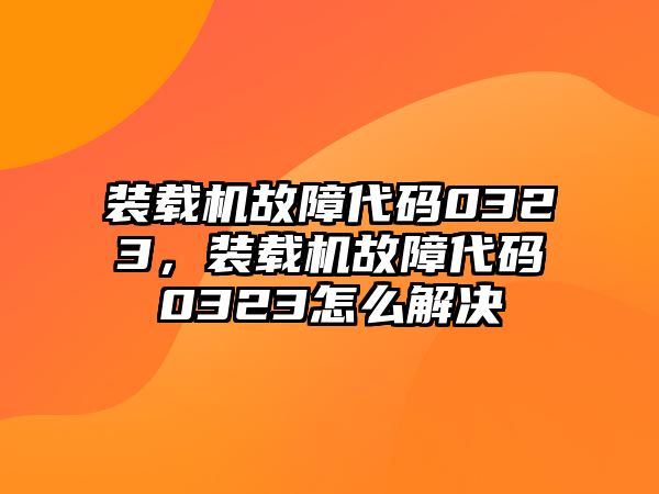 裝載機(jī)故障代碼0323，裝載機(jī)故障代碼0323怎么解決