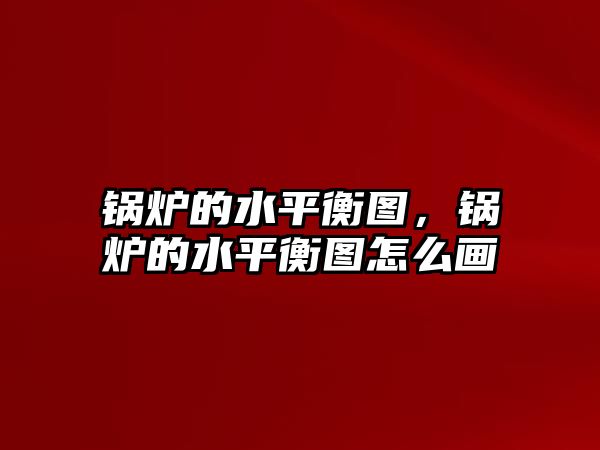 鍋爐的水平衡圖，鍋爐的水平衡圖怎么畫