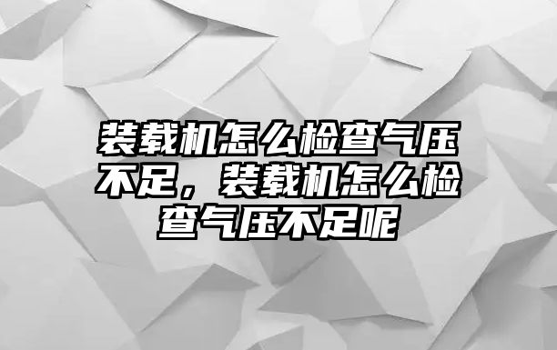 裝載機怎么檢查氣壓不足，裝載機怎么檢查氣壓不足呢