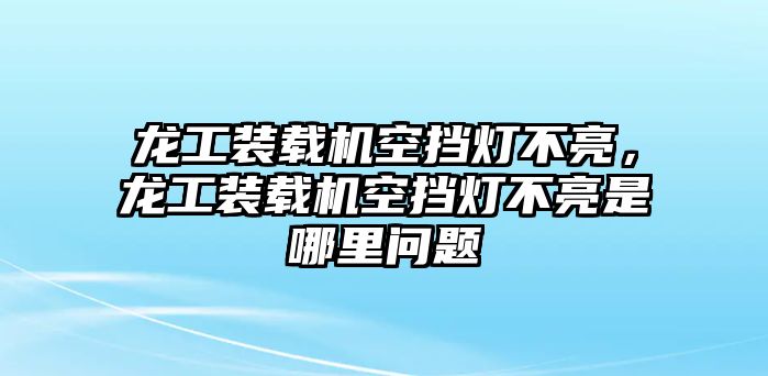 龍工裝載機(jī)空擋燈不亮，龍工裝載機(jī)空擋燈不亮是哪里問題