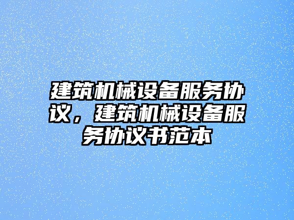 建筑機械設備服務協(xié)議，建筑機械設備服務協(xié)議書范本